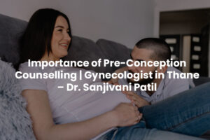 Importance of Pre-Conception Counselling | Gynecologist in Thane – Dr. Sanjivani Patil
