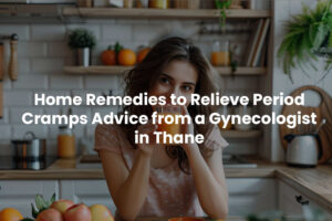 Home Remedies to Relieve Period Cramps – Advice from a Gynecologist in Thane