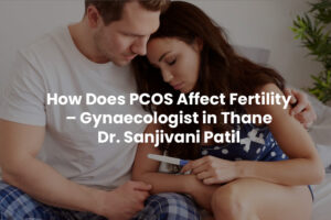 How Does PCOS Affect Fertility? | Gynaecologist in Thane – Dr. Sanjivani Patil