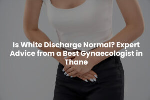 Is White Discharge Normal? Expert Advice from a gynaecologist in thane