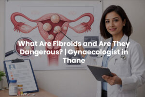 What Are Fibroids and Are They Dangerous? | Gynaecologist in Thane