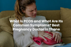 What Is PCOS and What Are Its Common Symptoms? Best Pregnancy Doctor in Thane