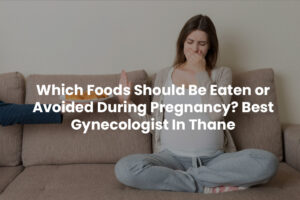 Which Foods Should Be Eaten or Avoided During Pregnancy? Lady Gynecologist in thane