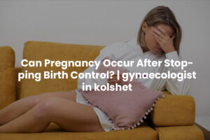 Can Pregnancy Occur After Stopping Birth Control? | gynaecologist in kolshet