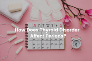 How Does Thyroid Disorder Affect Periods?